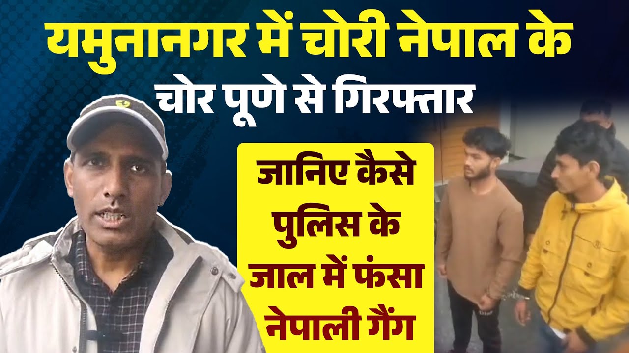 यमुनानगर में चोरी नेपाल के चोर पूणे से गिरफ्तार जानिए कैसे पुलिस के जाल में फंसा नेपाली गैंग