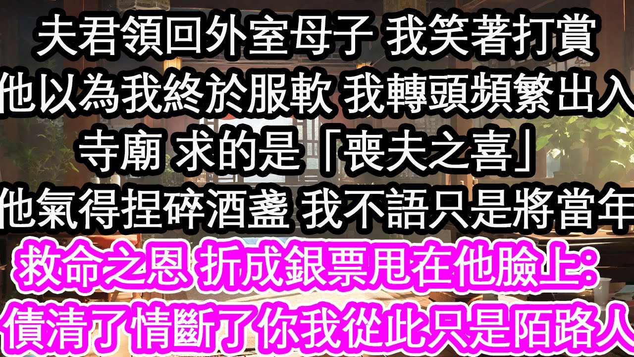 夫君領回外室母子 我笑著打賞他以為我終於服軟 我轉頭頻繁出入寺廟 求的是「喪夫之喜」他氣得捏碎酒盞 我不語只是將當年救命之恩 折成銀票甩在他臉上：債清了情斷了你我從此只是陌路人【花開】【愛情】【生活】