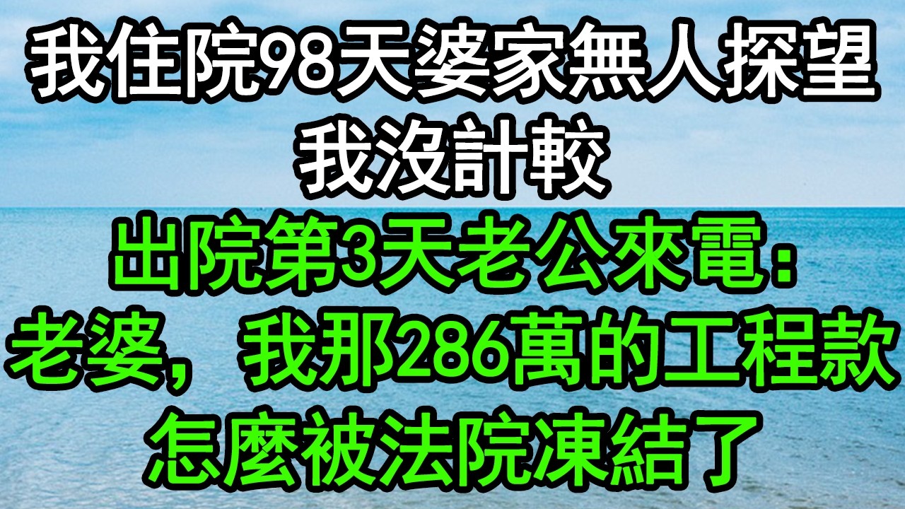 我住院98天婆家無人探望，我沒計較，出院第3天老公來電：老婆，我那個286萬的工程款怎麼被法院凍結了#深夜淺讀 #為人處世 #生活經驗 #情感故事
