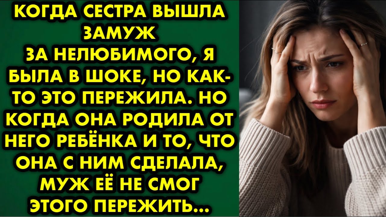 Когда сестра вышла замуж за нелюбимого, я была в шоке но как-то это пережила. Но когда она родила от