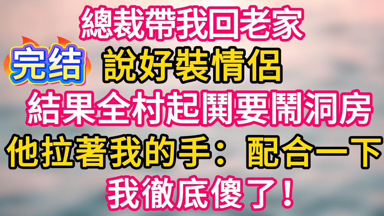 [完结！] 總裁帶我回老家，說好裝情侶，結果全村起鬨要鬧洞房。他拉著我的手：配合一下。我徹底傻了！#故事分享  #小意情感说 #故事#言情小說#一口氣看完#爽文#情感