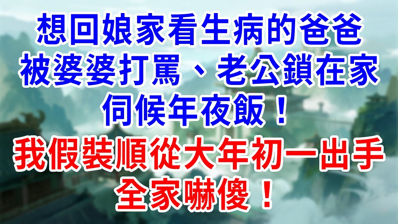 想回娘家看生病的爸爸，被婆婆打罵、老公鎖在家伺候年夜飯！我假裝順從，大年初一出手，全家嚇傻！