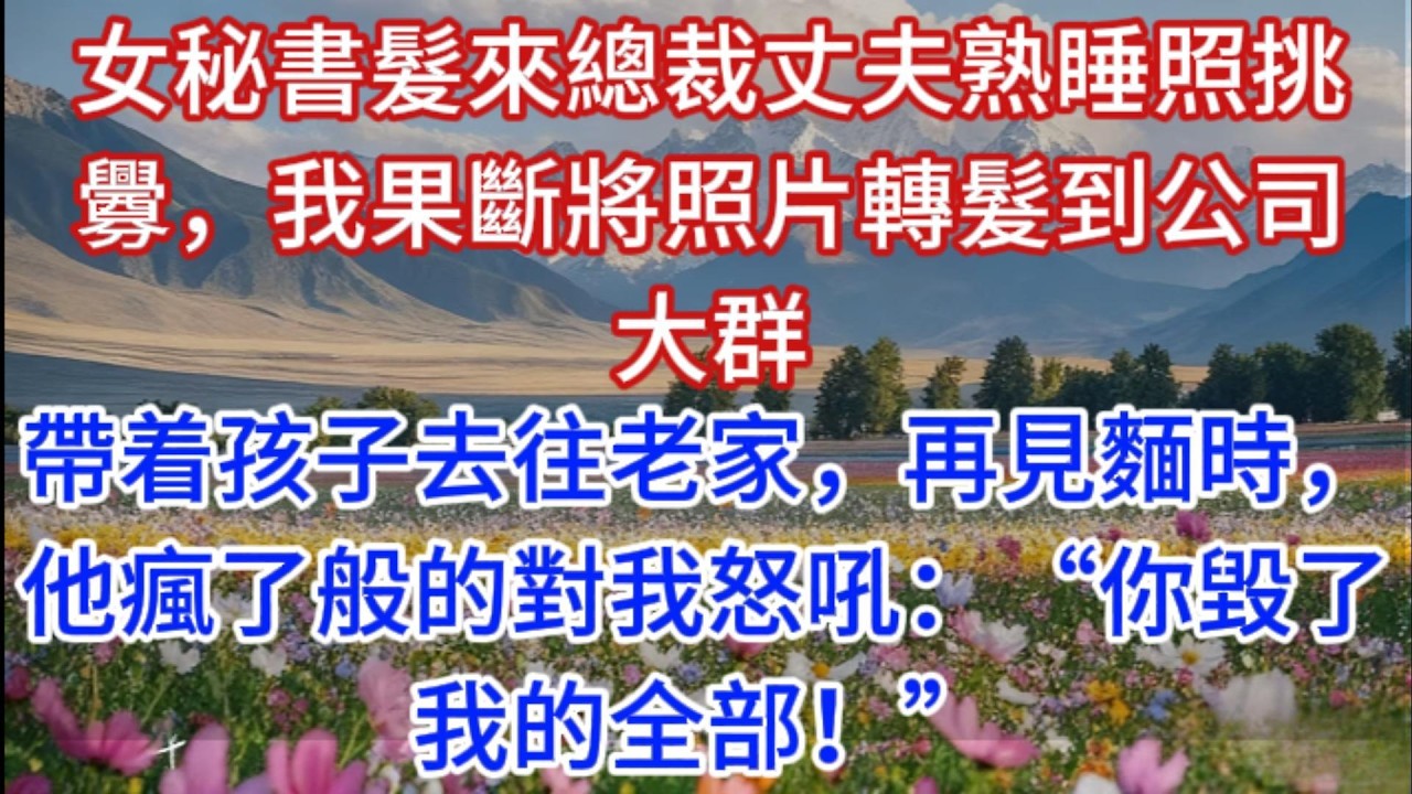 女秘書髮來總裁丈夫熟睡照挑釁，我果斷將照片轉髮到公司大群，帶着孩子去往老家，再見麵時，他瘋了般的對我怒吼：“你毀了我的全部！”