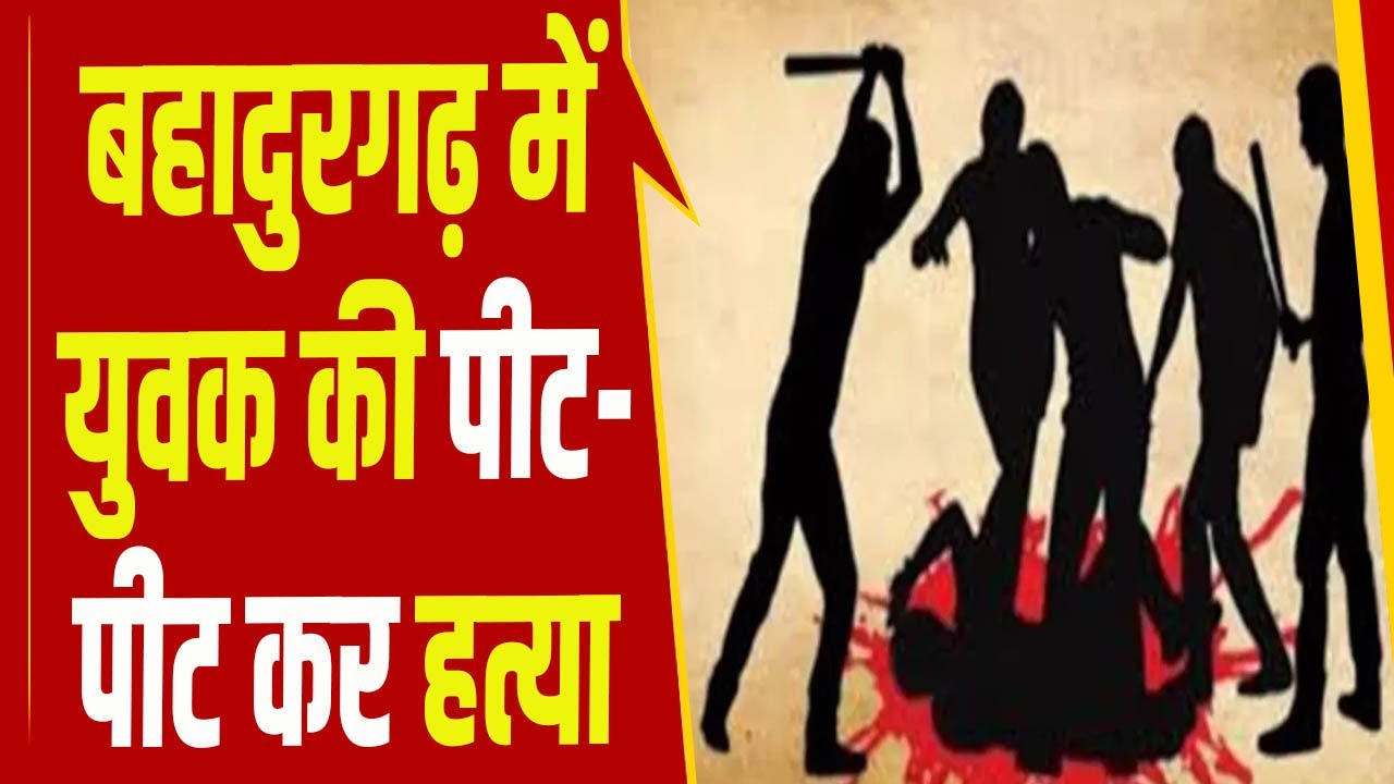 बहादुरगढ़ में युवक की पीट-पीट कर हत्या, क्रिकेट खेलने के दौरान हुआ था विवाद