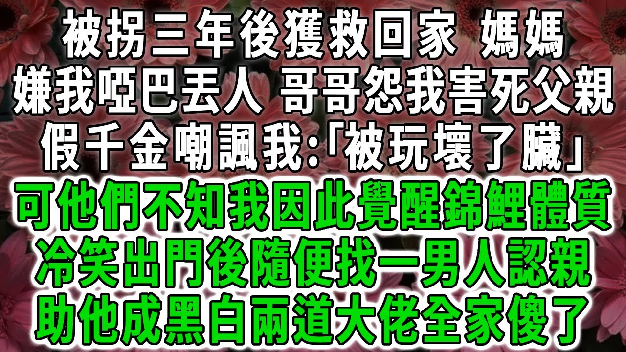 被拐三年後獲救回家，媽媽嫌我啞巴丟人，哥哥怨我害死父親，假千金嘲諷我:｢被玩壞了臟｣可他們不知我因此覺醒錦鯉體質，冷笑斷親後隨便找一男人認親，助他成黑白兩道大佬全家傻了！#荷上清風 #爽文