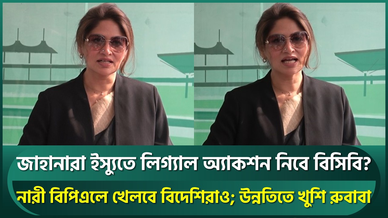 জাহানারা ইস্যুতে লিগ্যাল অ্যাকশন নিবে বিসিবি? নারী বিপিএলে খেলবে বিদেশিরা; রুবাবার প্রশংসা | Rubaba