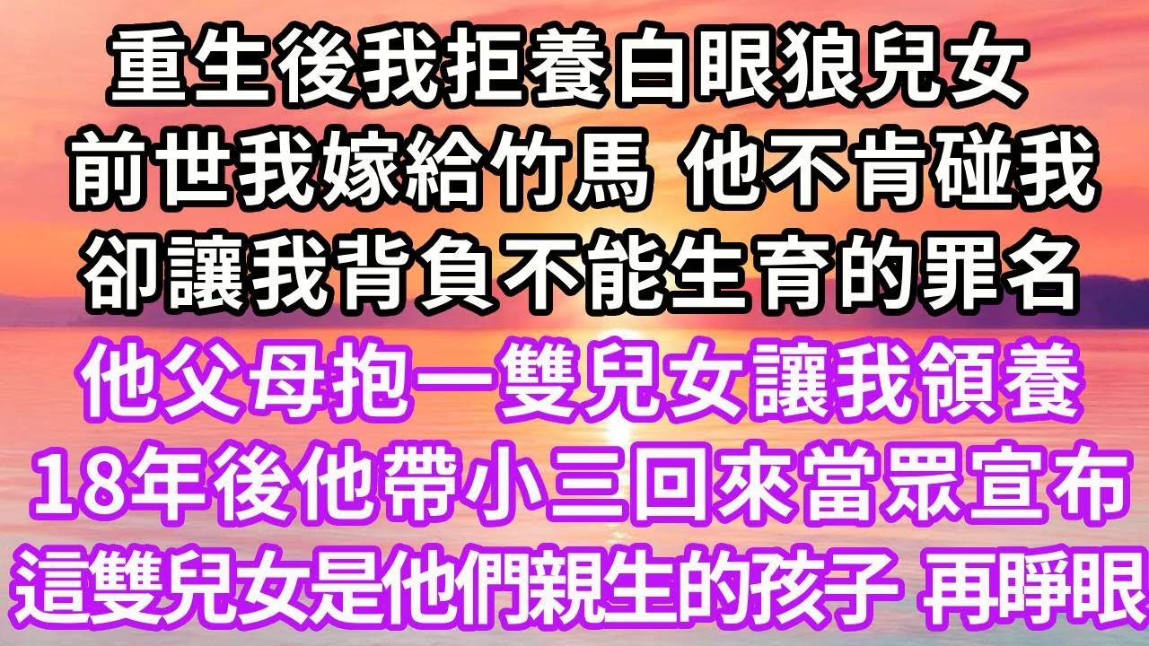重生後我拒養白眼狼兒女，上一世我嫁一起長大的竹馬，他不肯碰我卻讓我背負不能生育的罪名，他父母抱一雙兒女讓我領養，18年後他帶小三回來當眾宣布，這雙兒女是他們親生的孩子，再睜眼...#重生 #復仇