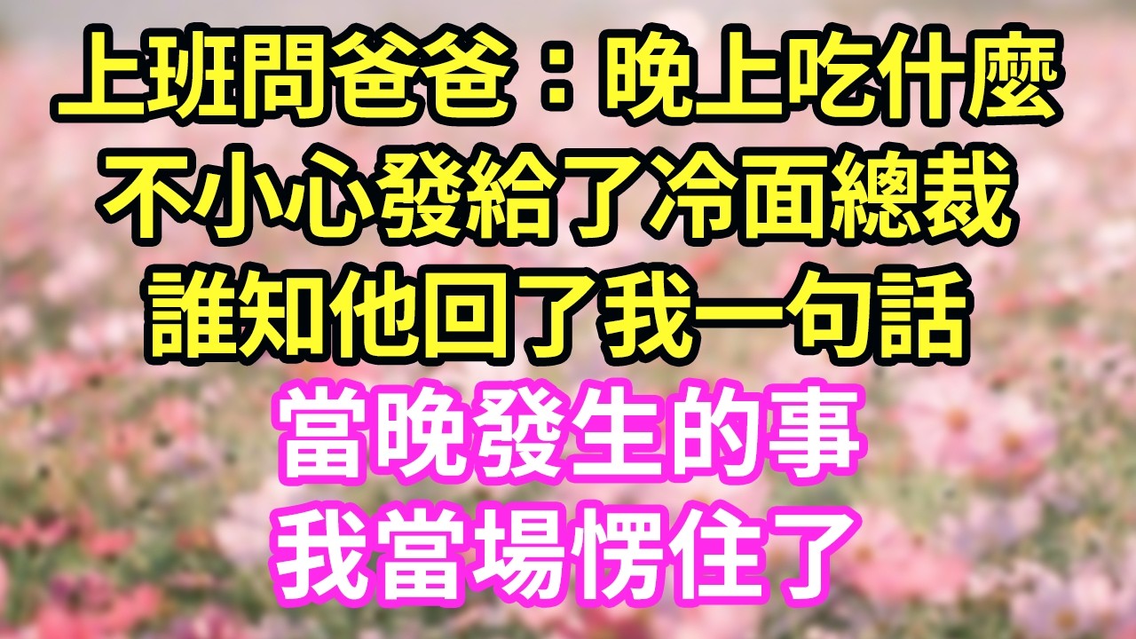 上班問爸爸：晚上吃什麼不小心發給了冷面總裁誰知他回了我一句話當晚發生的事我當場愣住了