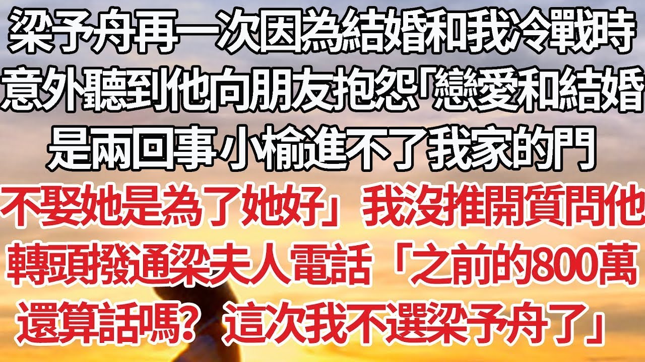 【完結】梁予舟再一次因為結婚和我冷戰時，意外聽到他向朋友抱怨「戀愛和結婚是兩回事 小榆進不了我家的門不娶她是為了她好」我沒推開質問他，轉頭撥通梁夫人電話「之前的800萬還算話嗎？ 這次我不選梁予舟了」