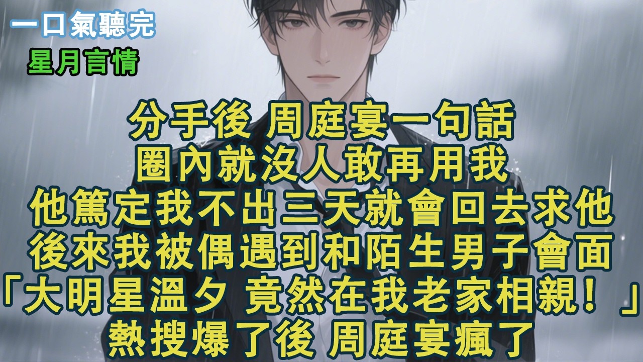 分手後，周庭宴一句話，圈內就沒人敢再用我。他篤定我不出三天就會回去求他。後來，我被偶遇到和陌生男子會面。「大明星溫夕，竟然在我老家相親！」熱搜爆了後，周庭宴瘋了。#小說 #有聲書 #情感 #言情小說