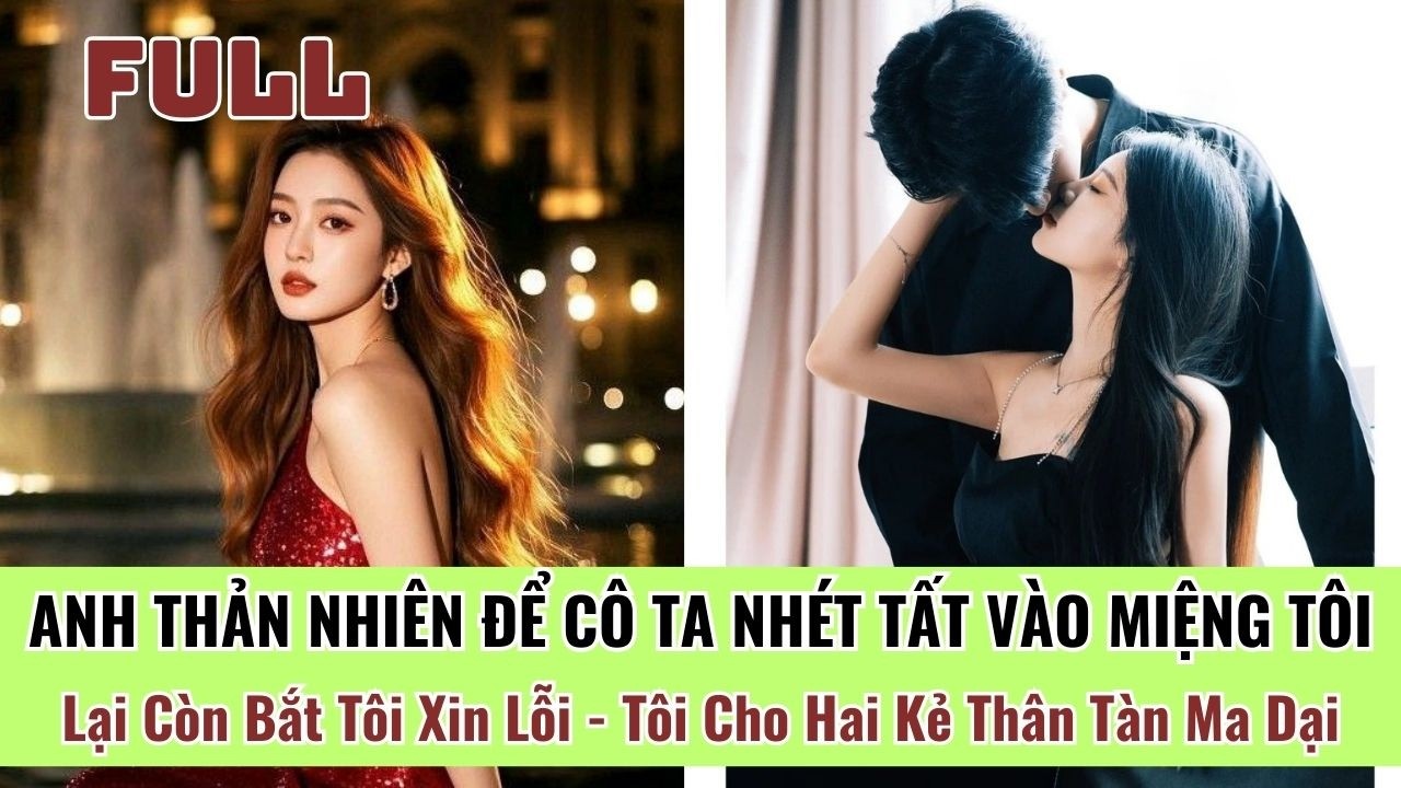 Anh Thản Nhiên Để Cô Ta Nhét Tất Vào Miệng Tôi, Lại Bắt Tôi Xin Lỗi - Tôi Cho Hai Kẻ Thân Tàn Ma Dại