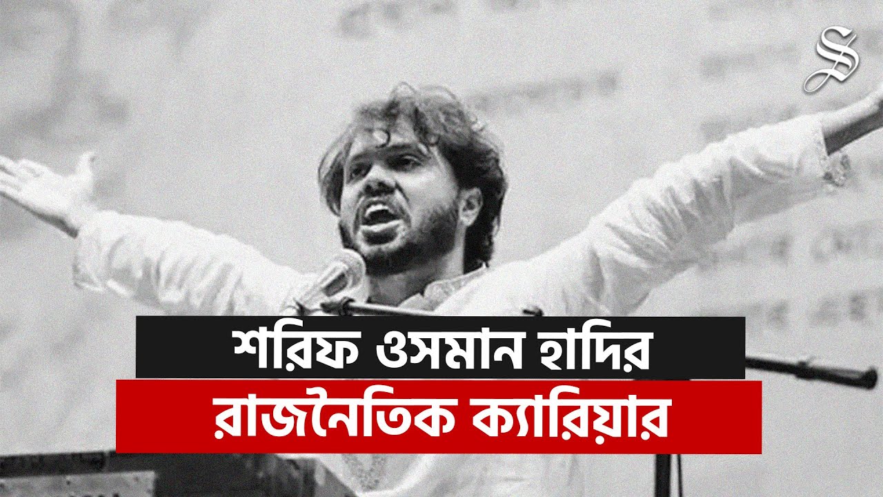 যেভাবে রাজনৈতিক আলোচনার কেন্দ্রে চলে আসেন শরিফ ওসমান হাদি | Political Career of Sharif Osman Hadi