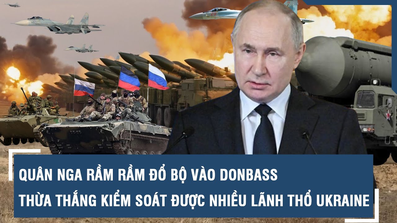 Quân Nga rầm rầm đổ bộ vào Donbass, thừa thắng kiểm soát được nhiều lãnh thổ Ukraine l VTs