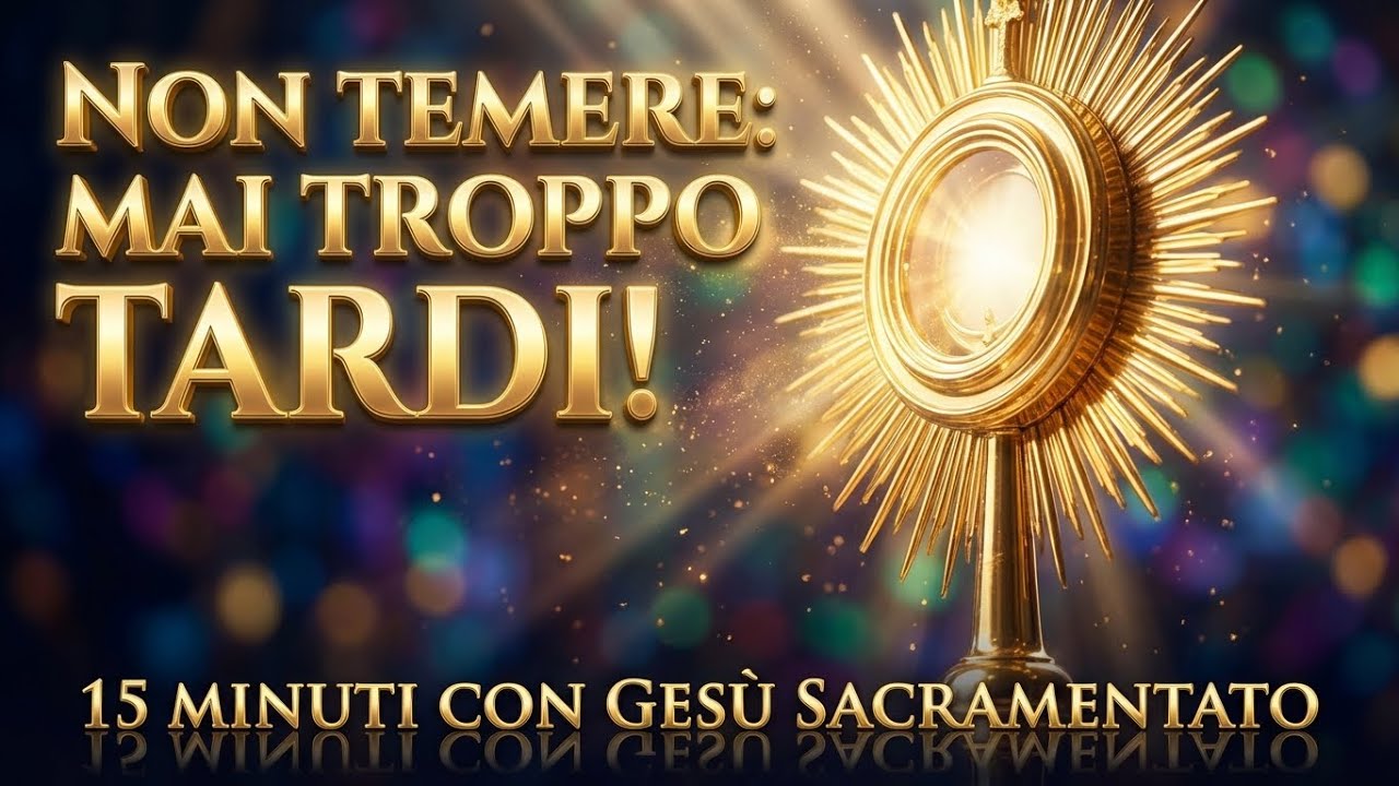 15 MINUTI CON GESU SACRAMENTATO - Non Temere: Per Dio Non È Mai Troppo Tardi!