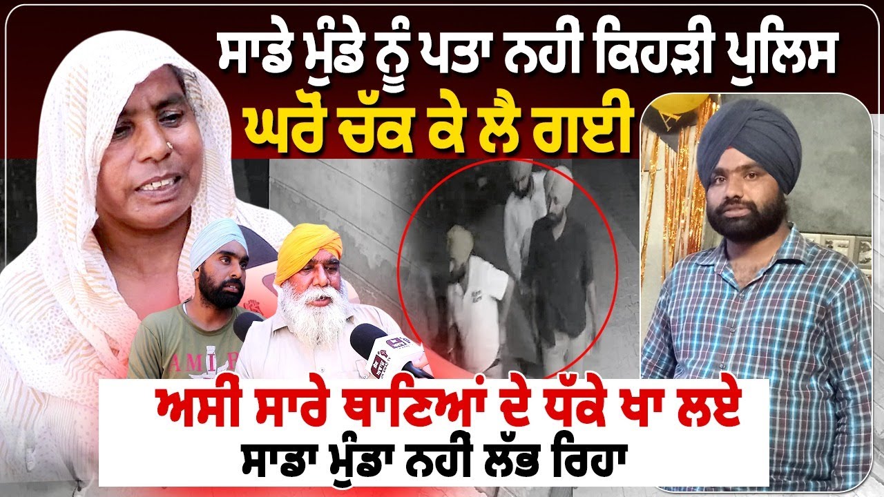 ਸਾਡੇ ਮੁੰਡੇ ਨੂੰ ਪਤਾ ਨਹੀਂ ਕਿਹੜੀ ਪੁਲਿਸ ਘਰੋਂ ਚੱਕ ਕੇ ਲੈ ਗਈ, ਅਸੀਂ ਸਾਰੇ ਥਾਣਿਆਂ ਦੇ ਧੱਕੇ ਖਾ ਲਏ,