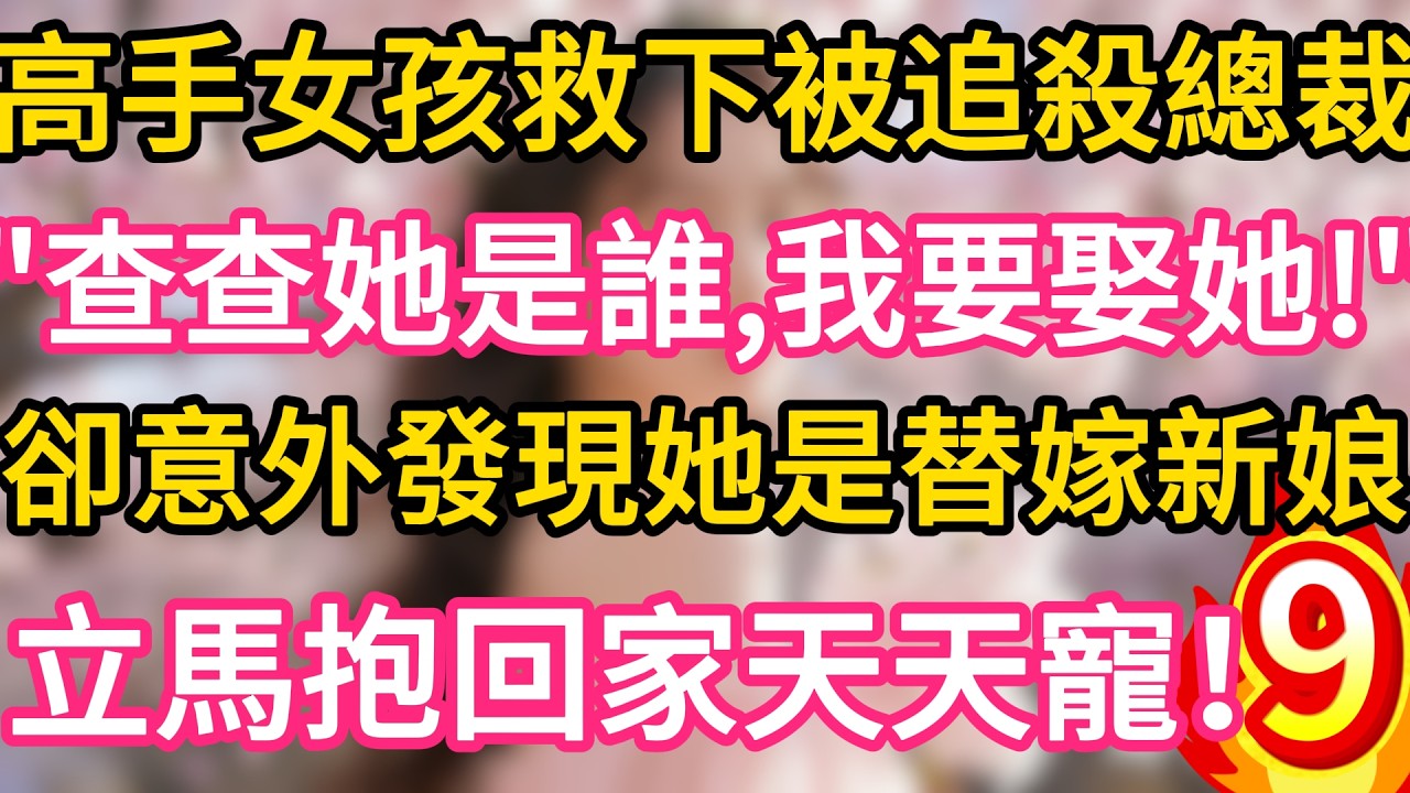 【09】高手女孩救下被追殺總裁，“查查她是誰，我要娶她！”卻意外發現她是替嫁新娘，立馬抱回家天天寵！#故事#言情小說#一口氣看完#爽文