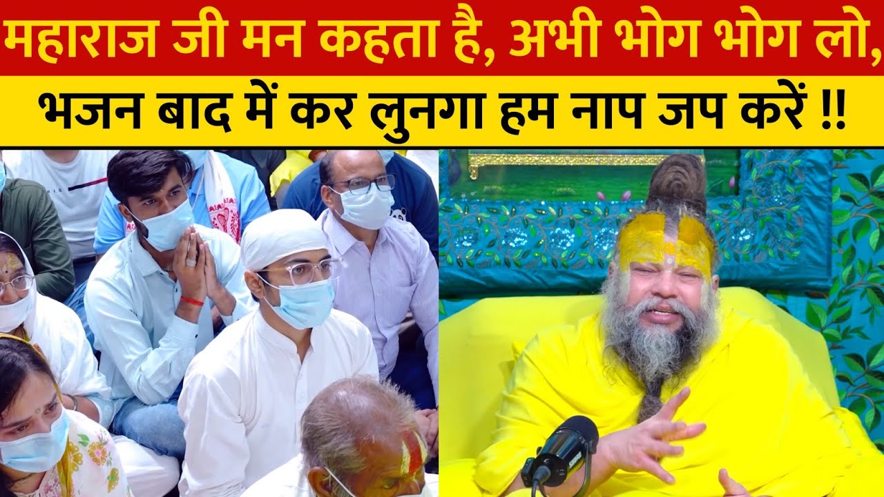 महाराज जी मन कहता है, अभी भोग भोग लो, भजन बाद में कर लुनगा हम नाप जप करें !!