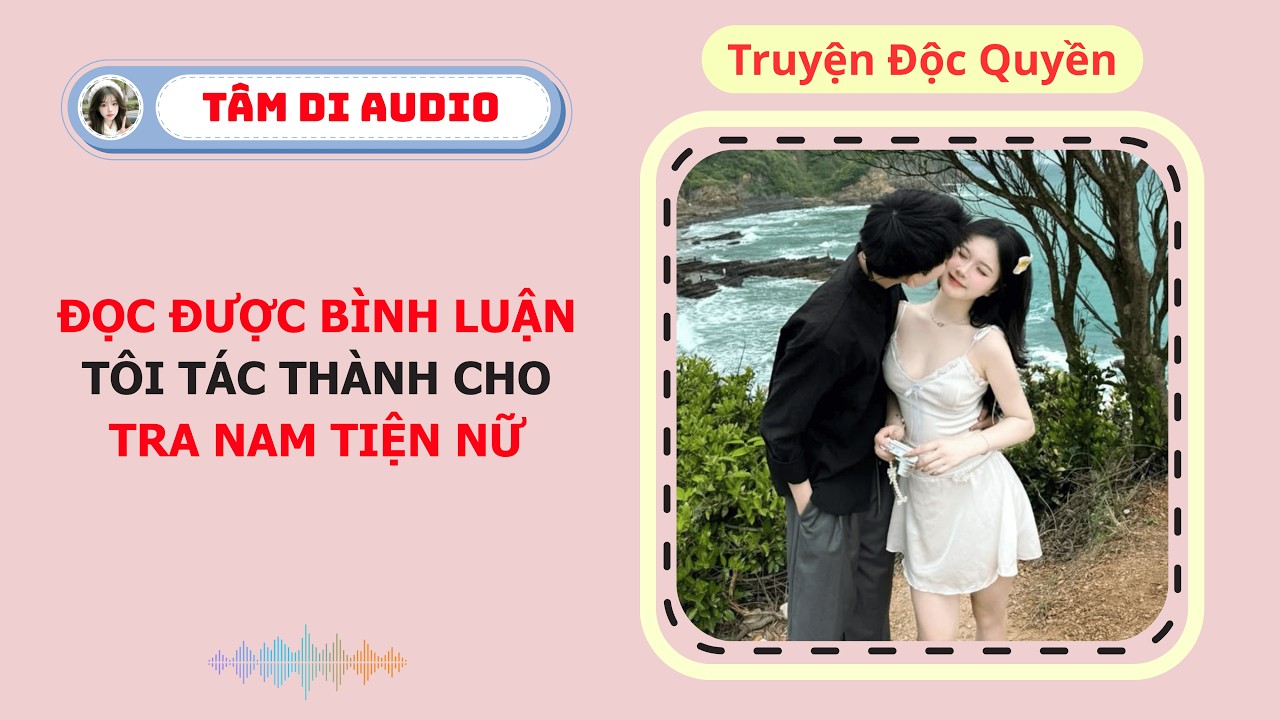 [Truyện Audio] | Đọc Được Bình Luận Tôi Tác Thành Cho Tra Nam Tiện Nữ | Tâm Di Audio