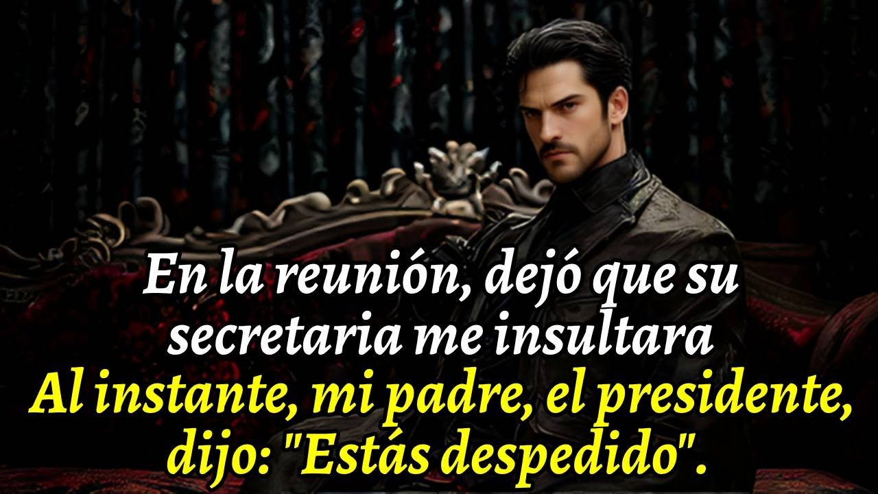 En la reunión, hizo que su secretaria me insultara. Mi padre, el presidente, dijo: 
