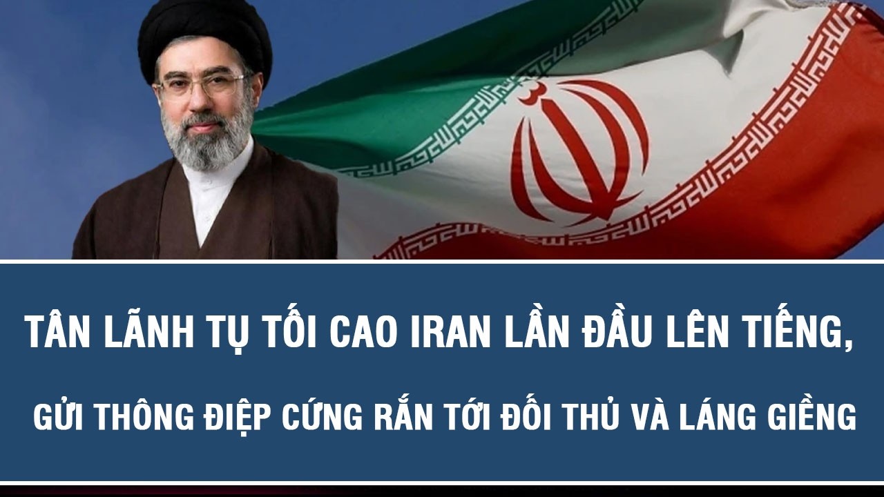 Tân Lãnh tụ Tối cao Iran lần đầu lên tiếng, gửi thông điệp cứng rắn tới đối thủ và láng giềng