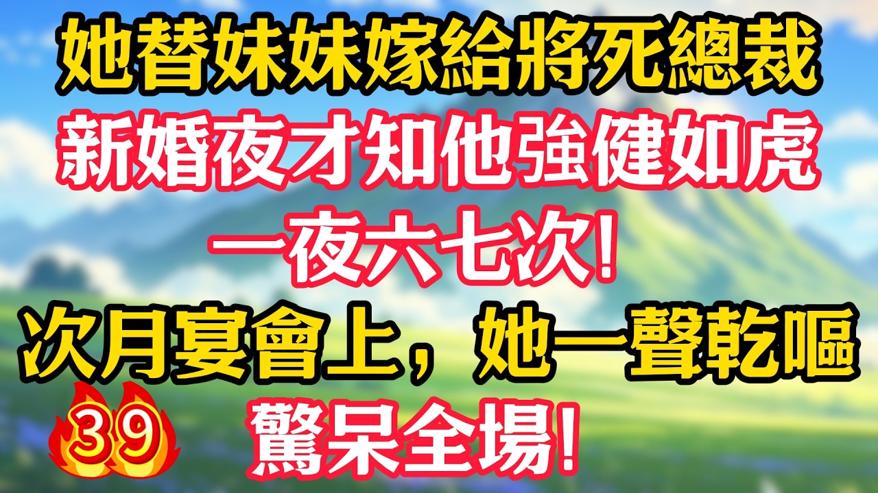 【第39集】她替妹妹嫁給將死總裁，新婚夜才知他強健如虎，一夜六七次！次月宴會上，她一聲乾嘔，驚呆全場！