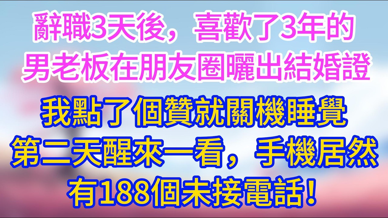 辭職3天後，喜歡了3年的男老板在朋友圈曬出結婚證，我點了個贊就關機睡覺，第二天醒來一看，手機居然有188個未接電話！#夜讀人生 #完結文 #情感故事 #小三故事 #外遇 #婚外情 #背叛 #愛情糾葛