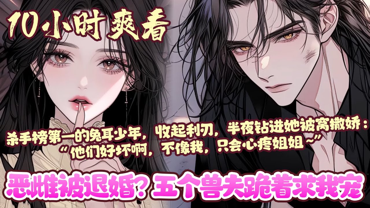 【10小时爽看💥】《恶雌被退婚？五个兽夫跪着求我宠》姜清黎睁开眼时，刚被丢弃，眼前是全书最大反派，蛇尾缠绕腰间。次日，五个兽夫上门收尸，却见姜清黎被阴鸷男人缠着要名分。#穿越#兽世#恋爱#BWMJ