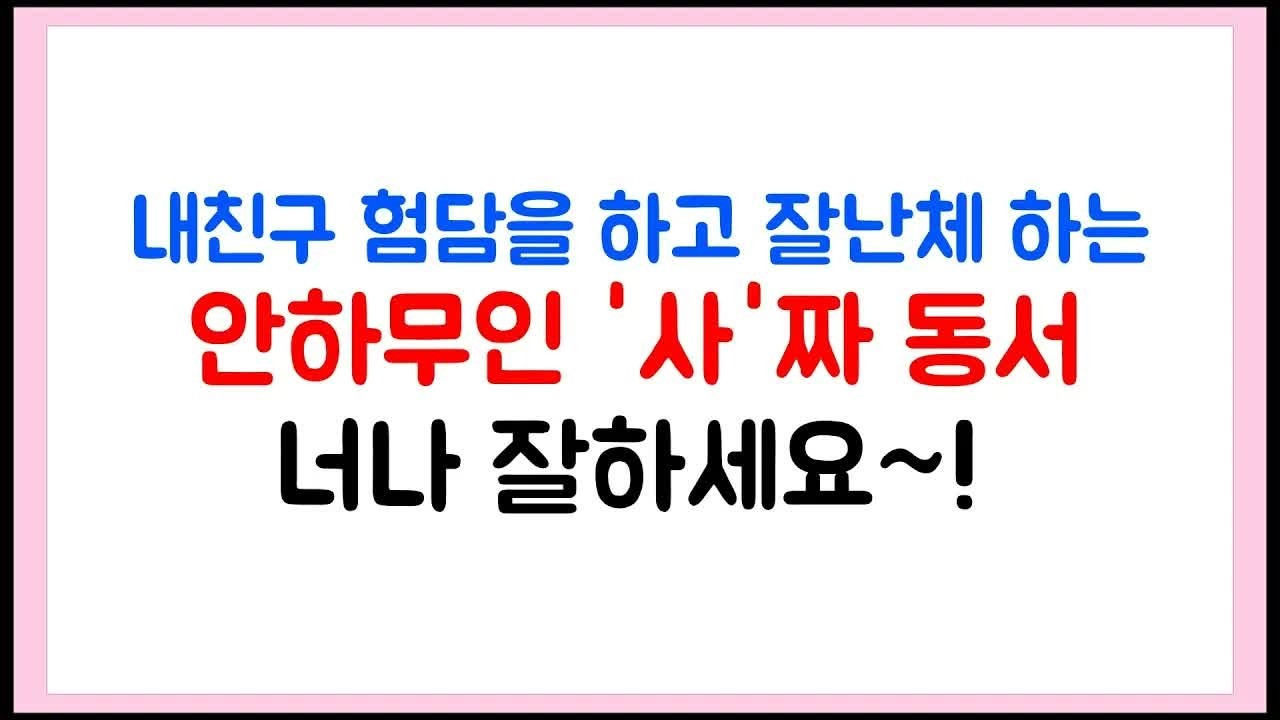 내친구 험담을 하고 잘난체 하는 안하무인 '사'짜 동서 ~ 너나 잘하세요~!
