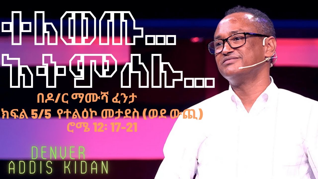 Dr. Mamusha Fenta ተለወጡ ---አትምሰሉ የተልዕኮ መታደስ (ወደ ውጪ) ሮሜ 12፡ 17-21  P5