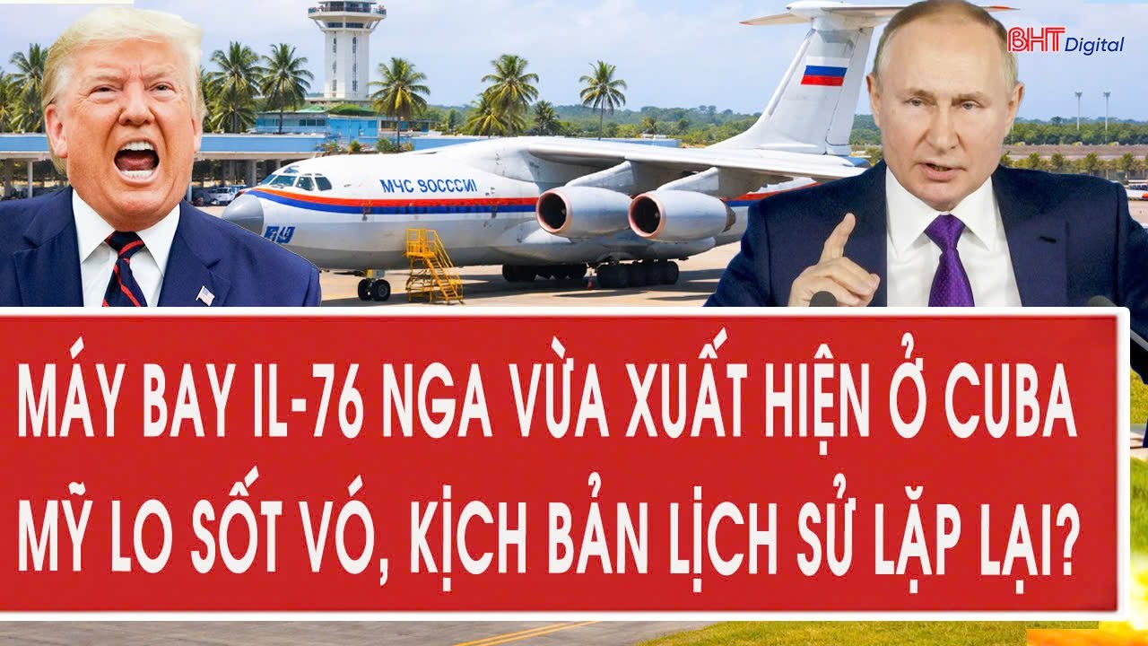 Vấn đề hôm nay 6/2: Máy bay Il-76 Nga vừa xuất hiện ở Cuba, Mỹ lo sốt vó, kịch bản lịch sử lặp lại?
