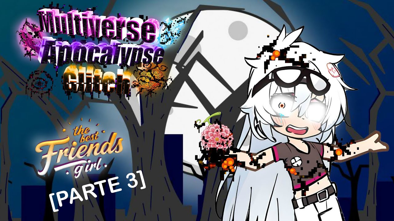 [Multiverse Apocalypse Glitch] [The Best Friends Girl] [Parte 3]