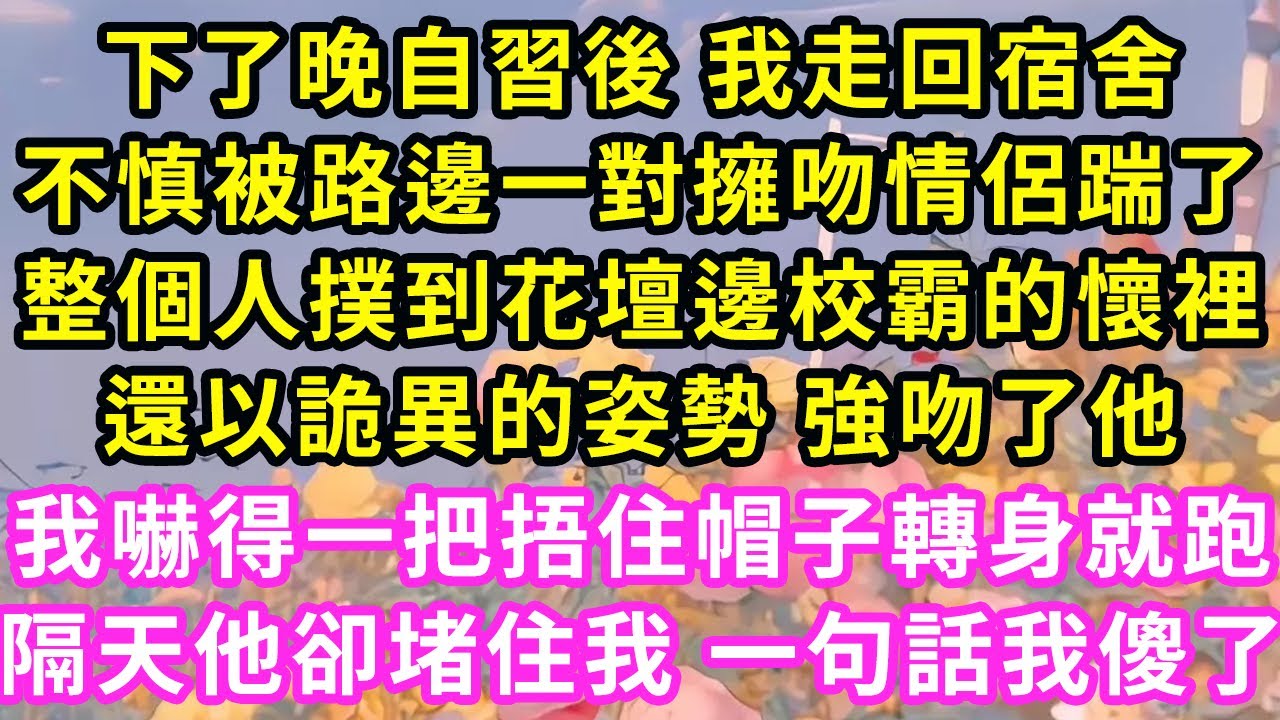 下了晚自習後 我走回宿舍，不慎被路邊一對擁吻情侶踹了，整個人撲到花壇邊校霸的懷裡，還以詭異的姿勢 強吻了他我嚇得一把捂住帽子轉身就跑，隔天他卻堵住我 一句話我傻了#甜寵#灰姑娘#霸道總裁#愛情#婚姻