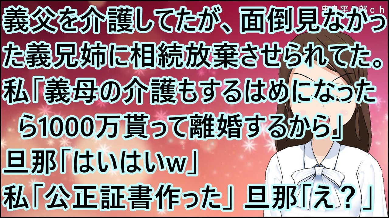 【スカッとする話】義父を介護してたが、面倒見なかった義兄姉に相続放棄させられてた。私「義母の介護もするはめになったら1000万貰って離婚するから」旦那「はいはいw」私「公正証書作った」旦那「え？」