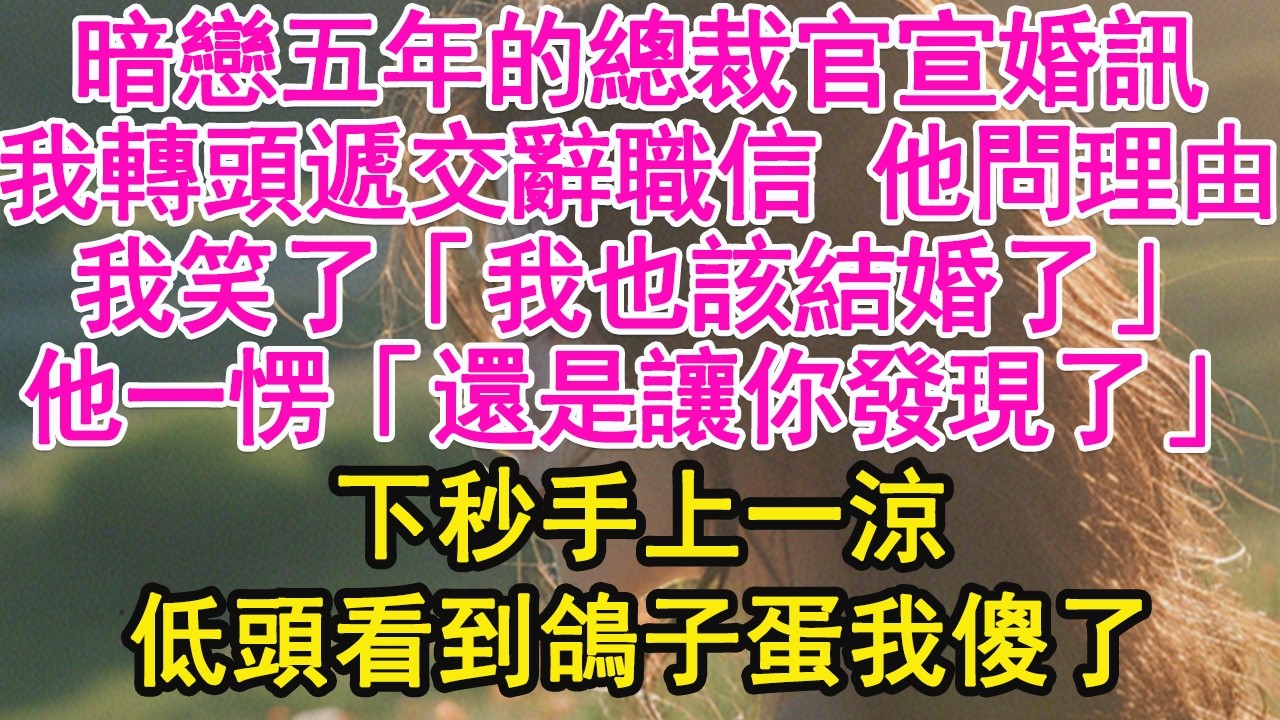 暗戀五年的總裁官宣婚訊，我轉頭遞交辭職信 他問理由，我笑了「我也該結婚了」他一愣「還是讓你發現了」下秒手上一涼，低頭看到鴿子蛋我傻了【琉璃】【甜寵】【霸總】