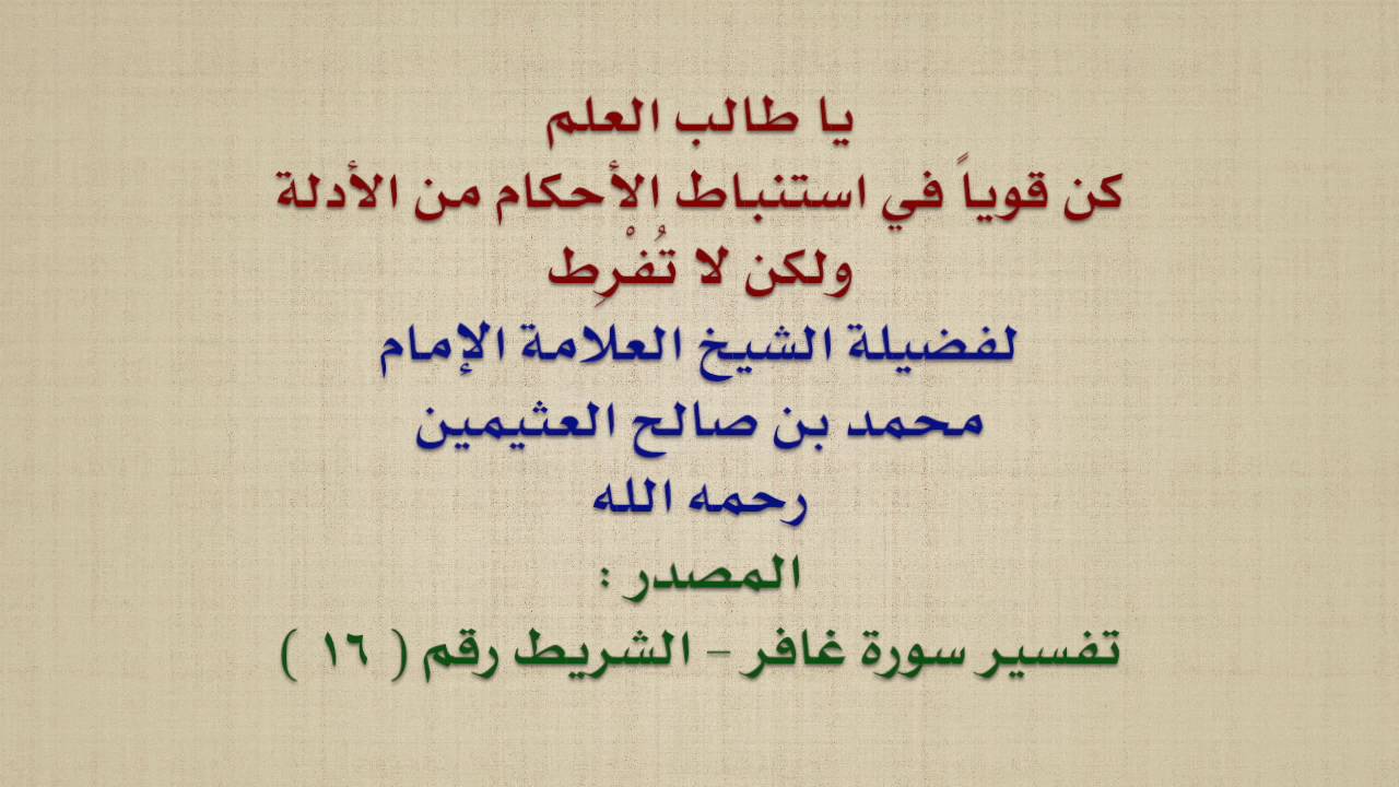 الشيخ ابن عثيمين : يا طالب العلم ، كن قوياً في استنباط الأحكام من الأدلة ، ولكن لا تُفْرِط