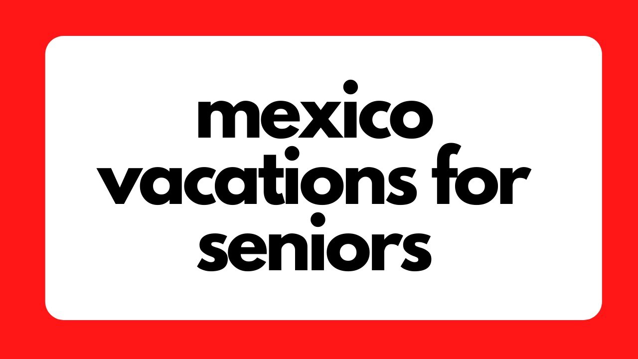 Mexico Vacations for Seniors