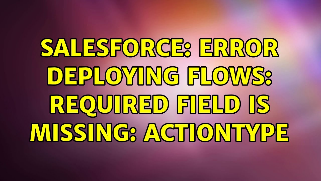 Salesforce: Error deploying flows: Required field is missing: actionType