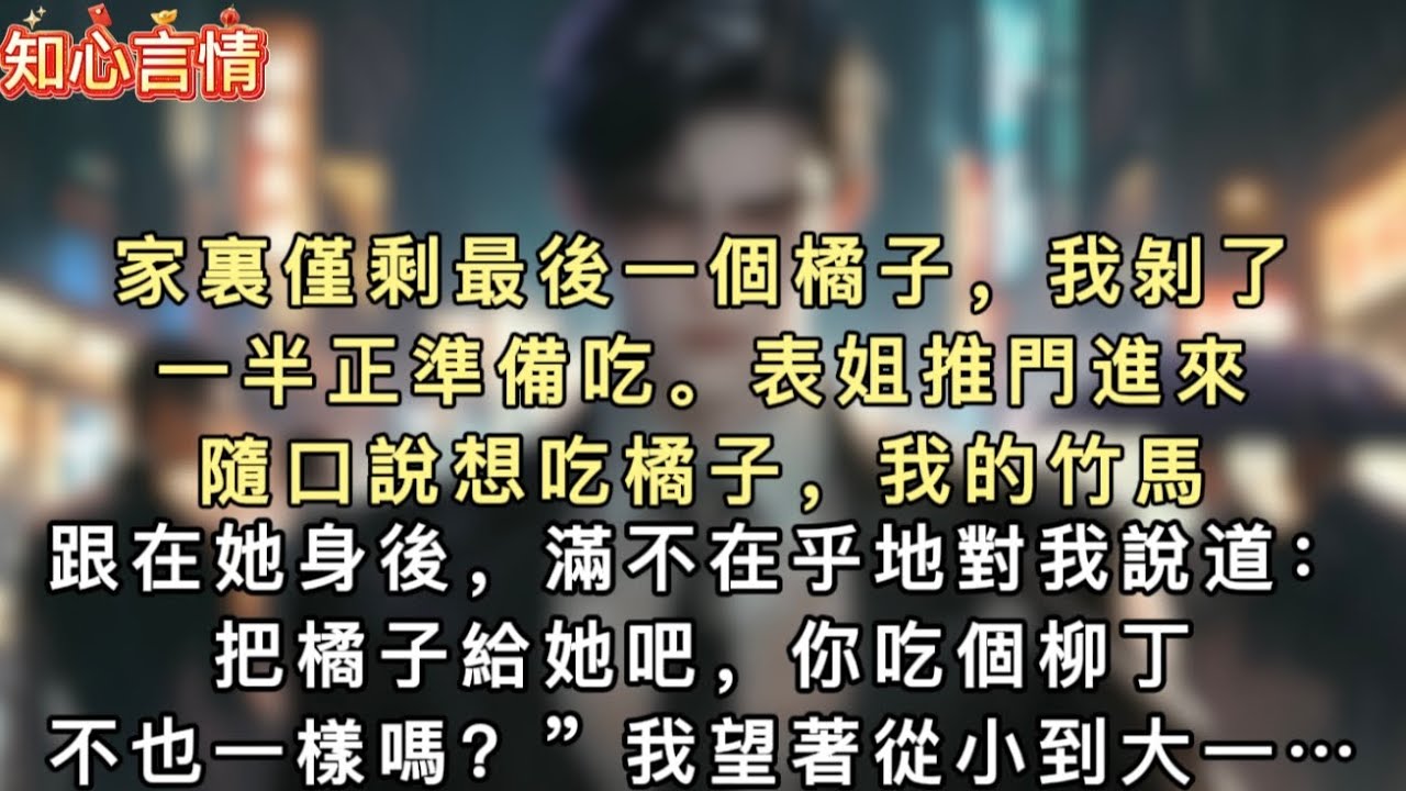 家裏僅剩最後一個橘子，我剝了一半正準備吃。表姐推門進來，隨口說想吃橘子，我的竹馬跟在她身後，滿不在乎地對我說道：“把橘子給她吧，你吃個柳丁不也一樣嗎？