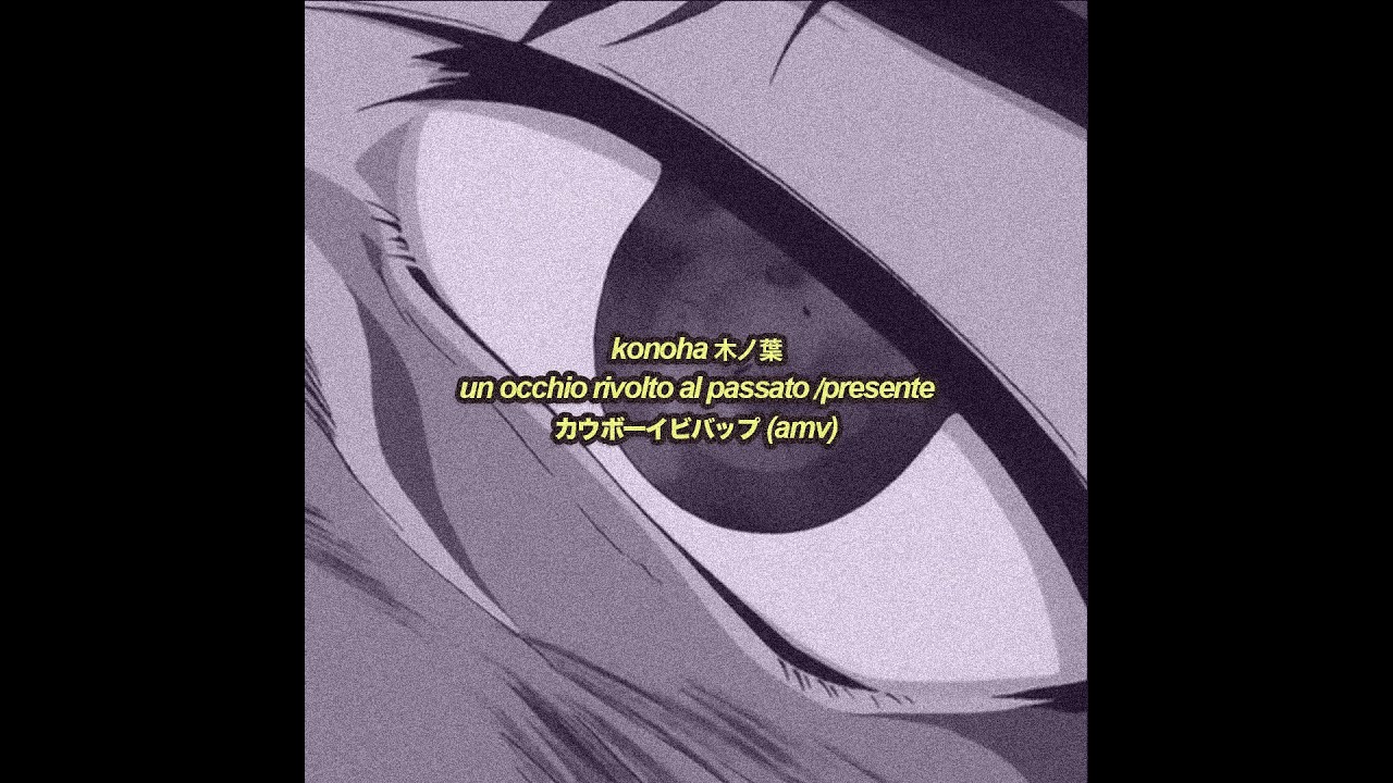 konoha - un occhio rivolto al passato / presente (cowboy bebop amv)