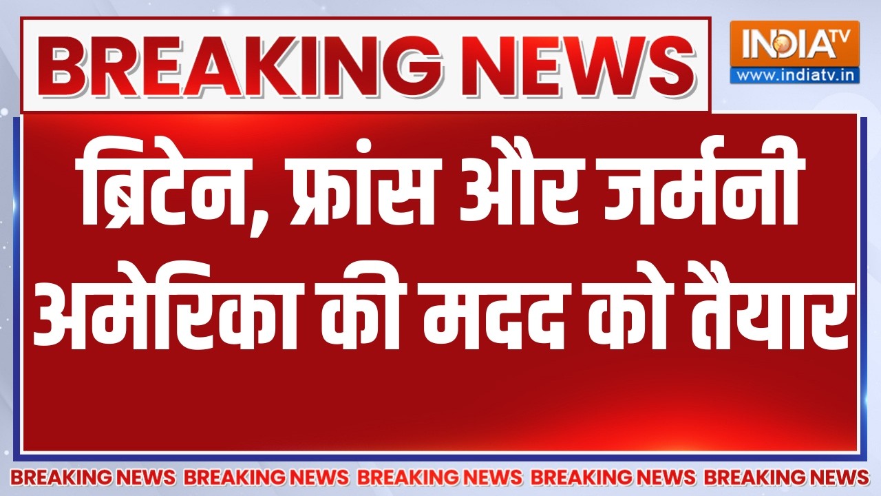 Breaking News : ब्रिटेन, फ्रांस और जर्मनी अमेरिका की मदद को तैयार, जॉइंट स्टेटमेंट जारी किया