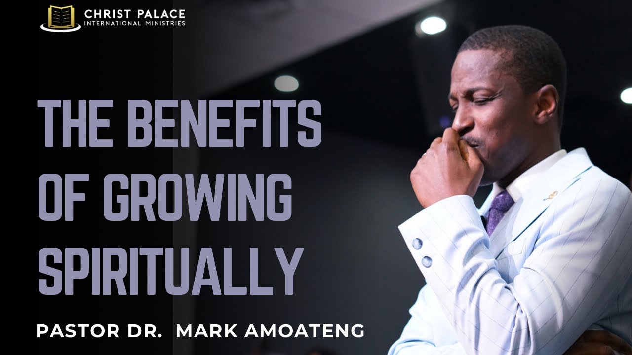 THE BENEFITS OF GROWING SPIRITUALLY | PS. DR MARK AMOATENG