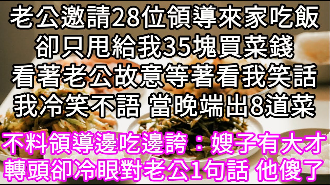 老公邀請28位領導來家吃飯卻只甩給我35塊買菜錢看著老公故意等著看我笑話我冷笑不語 當晚端出8道菜 #心書時光 #為人處事 #生活經驗 #情感故事 #唯美频道 #爽文