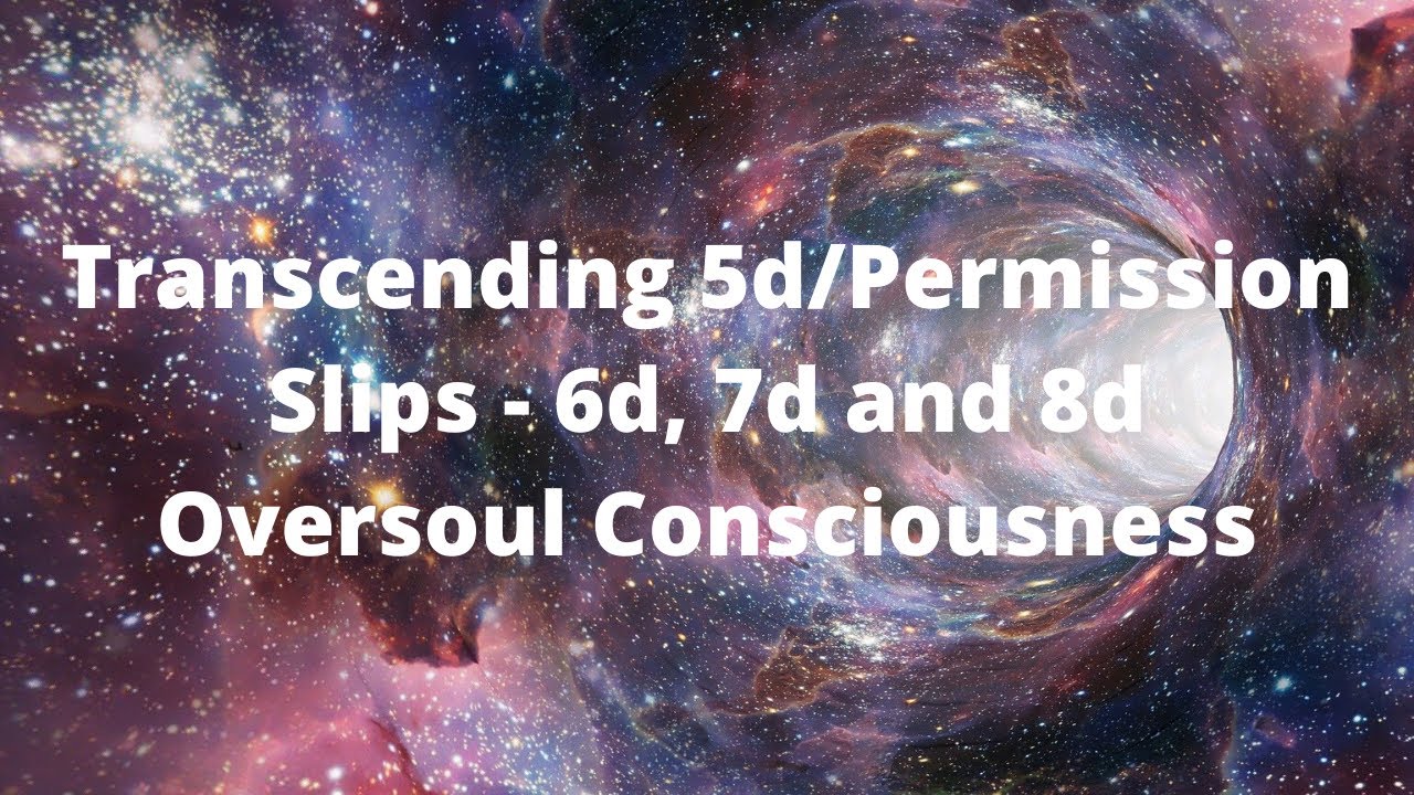 Transcending 5d/Permission Slips - 6d, 7d and 8d Oversoul Consciousness