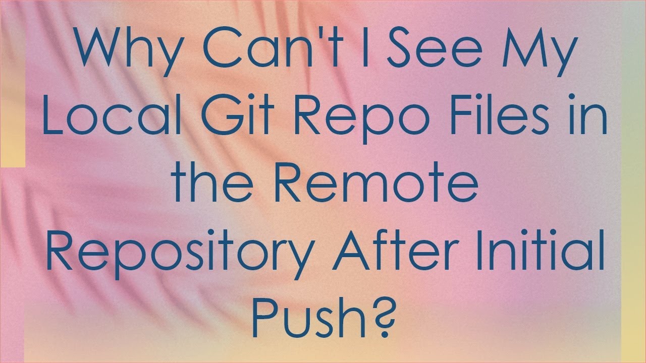 Why Can't I See My Local Git Repo Files in the Remote Repository After Initial Push?