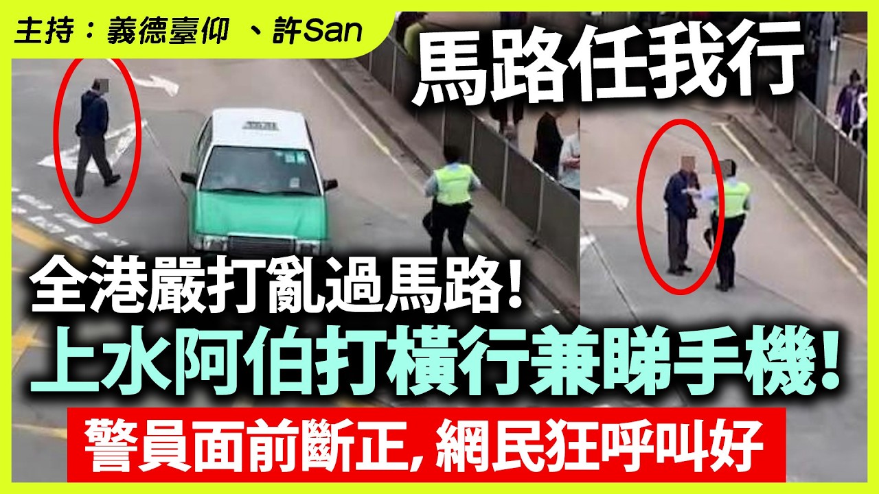 【馬路任我行】全港嚴打亂過馬路！上水阿伯打橫行兼睇手機！警員面前斷正，網民狂呼叫好
