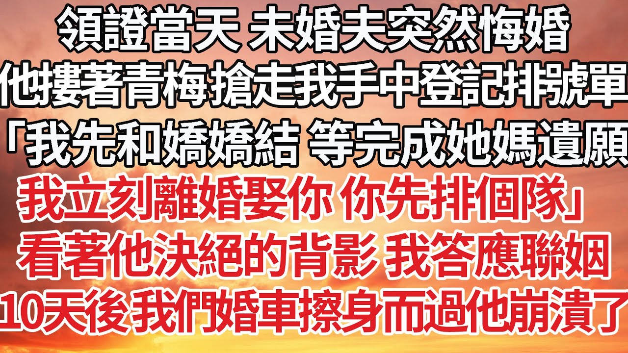 【完結】領證當天 未婚夫突然悔婚，他摟著青梅 搶走我手中登記排號單，「我先和嬌嬌結 等完成她媽遺願，我立刻離婚娶你 你先排個隊」看著他決絕的背影 我答應聯姻，10天後 我們婚車擦身而過他崩潰了#豪门