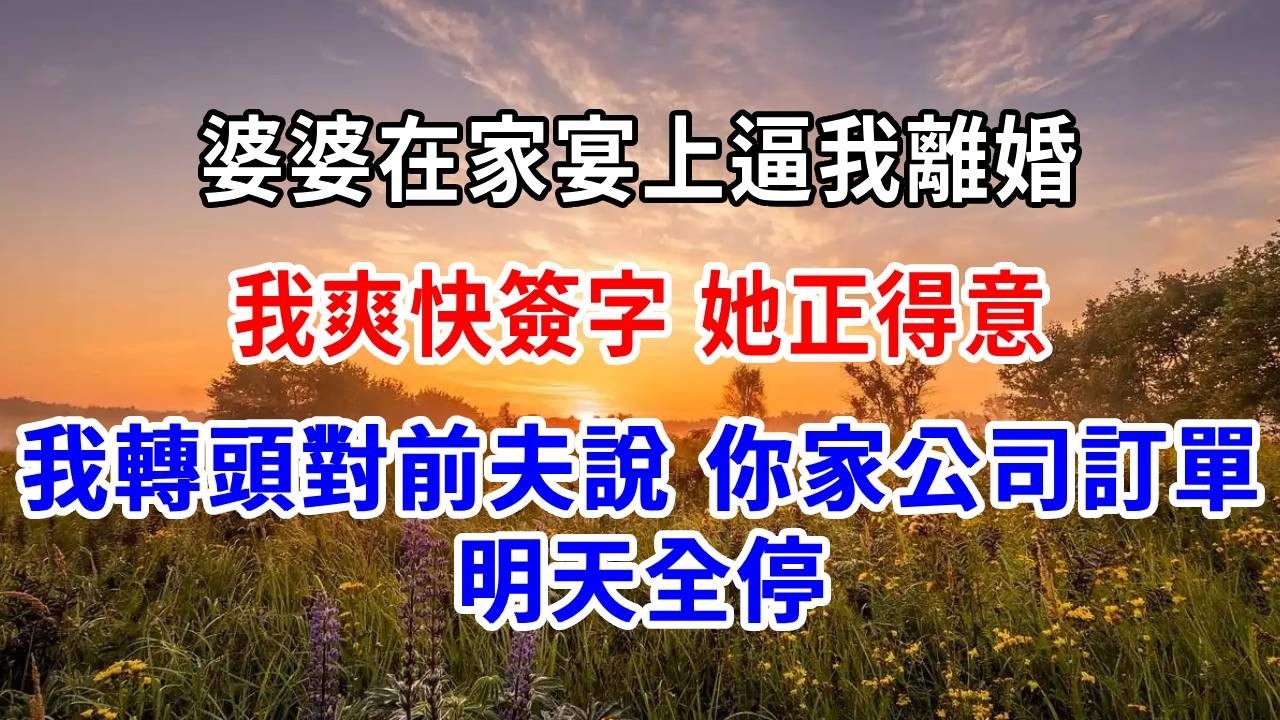 婆婆在家宴上逼我離婚，我爽快簽字，她正得意，我轉頭對前夫說：你家公司訂單，明天全停！