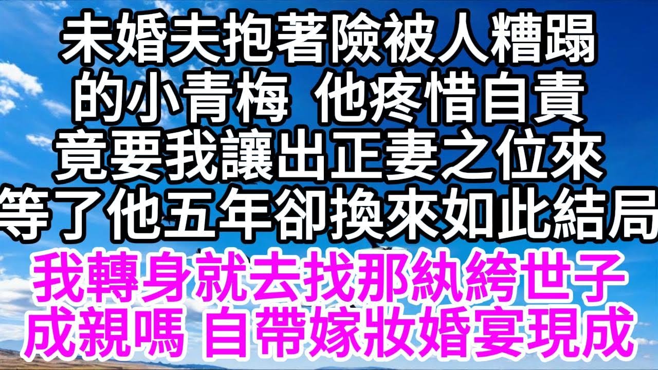 未婚夫抱著險被人糟蹋的小青梅，他疼惜自責，竟要我讓出正妻之位來，等了他五年，卻換來如此結局，我轉身就去找那紈絝世子，成親嗎，自帶嫁妝，婚宴現成 【美好人生】