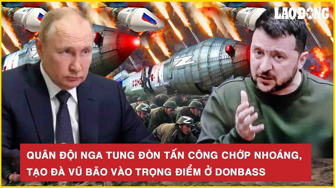 Quân đội Nga tung đòn tấn công chớp nhoáng, tạo đà vũ bão vào trọng điểm ở Donbass