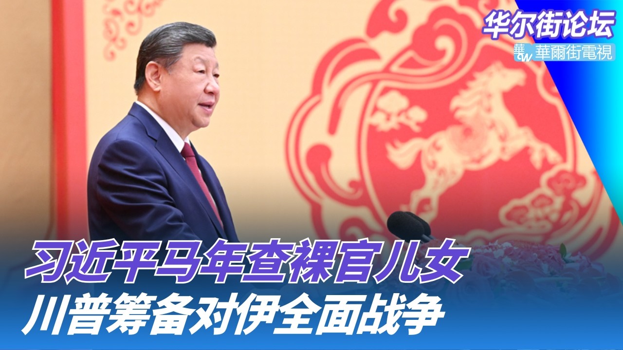 习近平马年查半裸官员：儿女海外住仕途就到头；川普决心已定？美军筹备对伊朗全面战争；美国公布中国秘密核试验新证据｜华尔街论坛20260218
